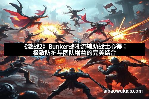 《激战2》Bunker战吼流辅助战士心得：极致防护与团队增益的完美结合